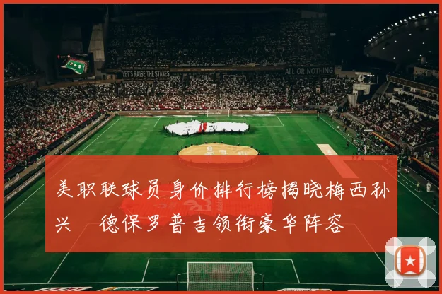 美职联球员身价排行榜揭晓梅西孙兴慜德保罗普吉领衔豪华阵容