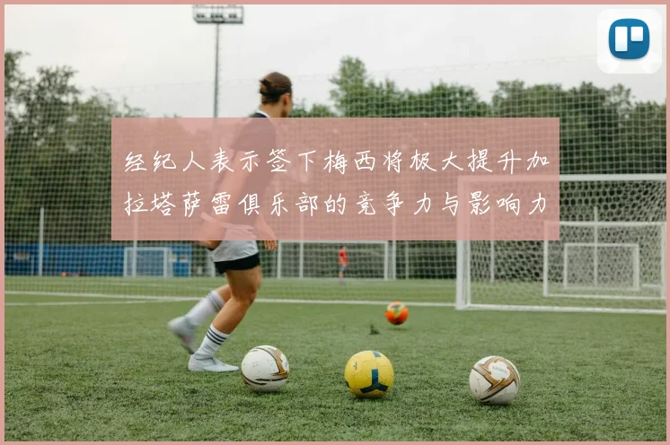 经纪人表示签下梅西将极大提升加拉塔萨雷俱乐部的竞争力与影响力