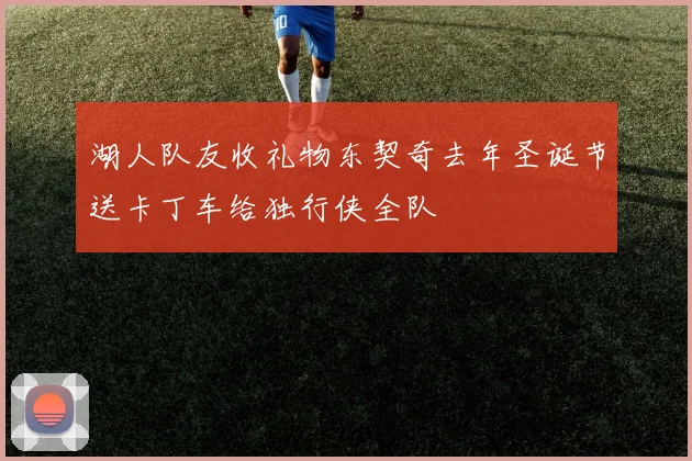 湖人队友收礼物东契奇去年圣诞节送卡丁车给独行侠全队