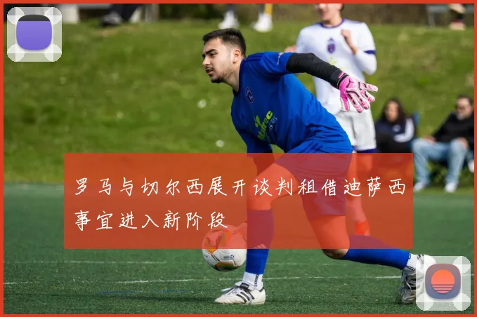 罗马与切尔西展开谈判租借迪萨西事宜进入新阶段