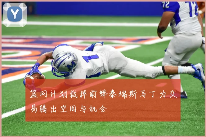 篮网计划裁掉前锋泰瑞斯马丁为交易腾出空间与机会