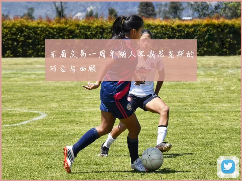 东眉交易一周年湖人客战尼克斯的巧合与回顾