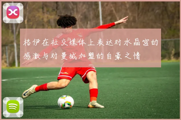 格伊在社交媒体上表达对水晶宫的感激与对曼城加盟的自豪之情