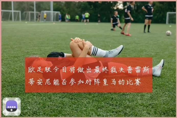欧足联今日将做出最终裁决普雷斯蒂安尼能否参加对阵皇马的比赛