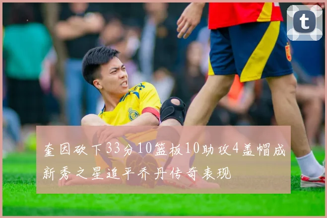 奎因砍下33分10篮板10助攻4盖帽成新秀之星追平乔丹传奇表现