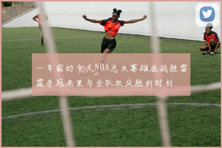 一年前的今天NBA总决赛雄鹿战胜雷霆夺冠老里与全队欢庆胜利时刻