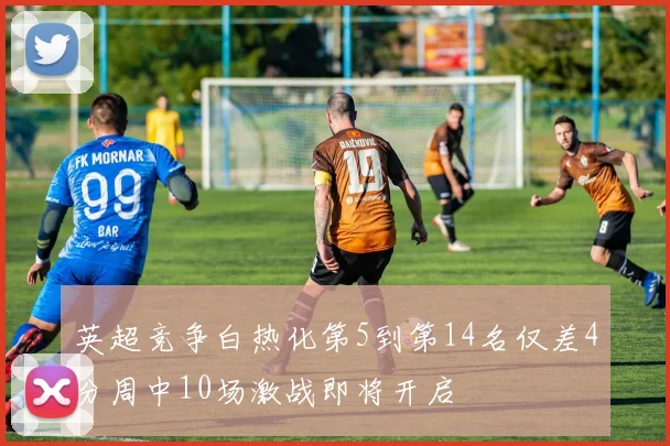 英超竞争白热化第5到第14名仅差4分周中10场激战即将开启
