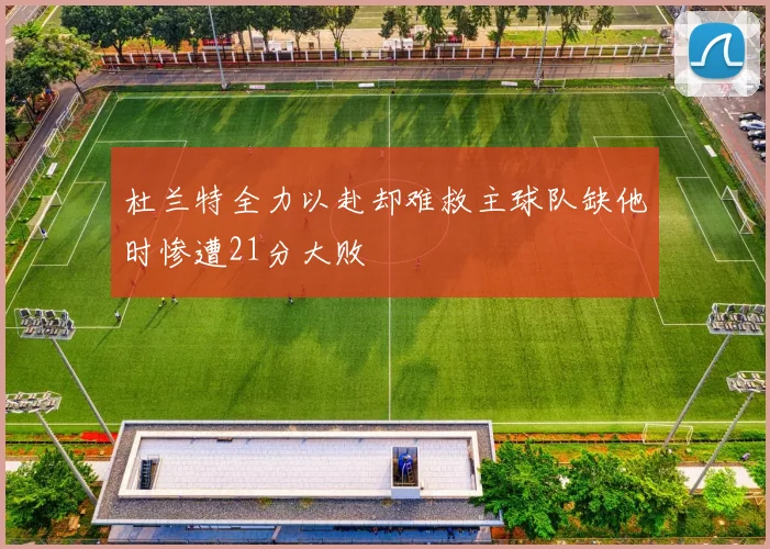 杜兰特全力以赴却难救主球队缺他时惨遭21分大败