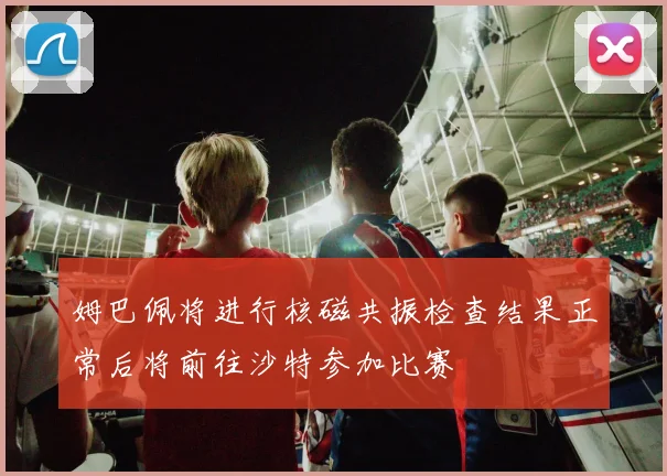 姆巴佩将进行核磁共振检查结果正常后将前往沙特参加比赛