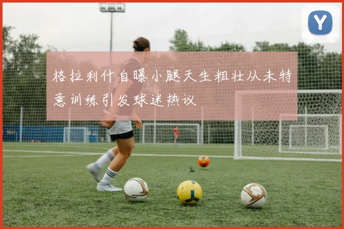 格拉利什自曝小腿天生粗壮从未特意训练引发球迷热议