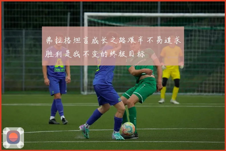 弗拉格坦言成长之路艰辛不易追求胜利是我不变的终极目标