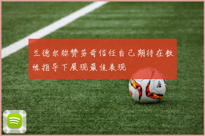 兰德尔称赞芬奇信任自己期待在教练指导下展现最佳表现