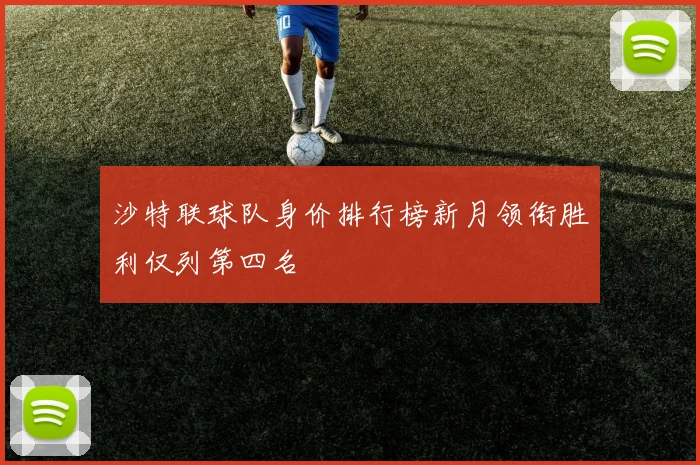 沙特联球队身价排行榜新月领衔胜利仅列第四名