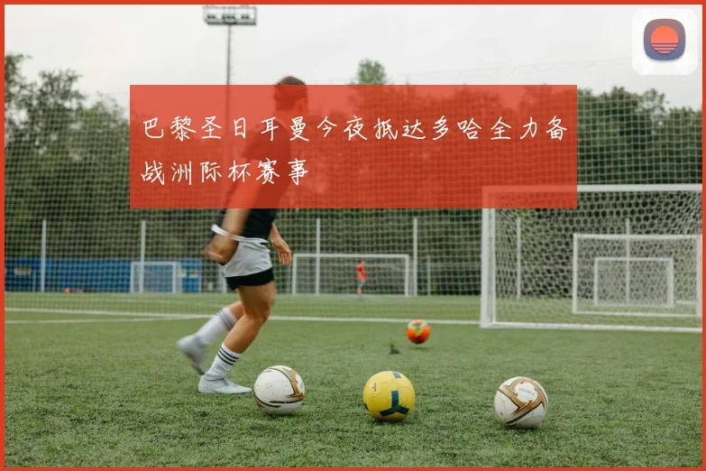 巴黎圣日耳曼今夜抵达多哈全力备战洲际杯赛事