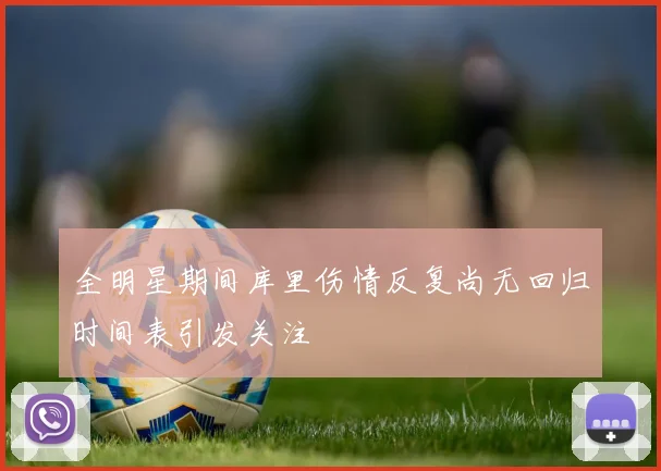 全明星期间库里伤情反复尚无回归时间表引发关注