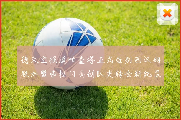 德天空报道帕奎塔正式告别西汉姆联加盟弗拉门戈创队史转会新纪录