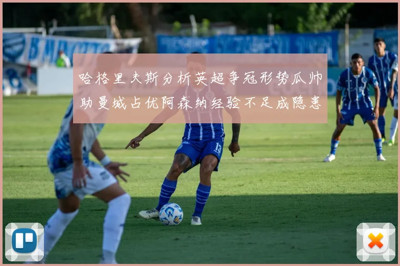 哈格里夫斯分析英超争冠形势瓜帅助曼城占优阿森纳经验不足成隐患