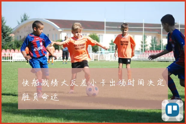 快船战绩大反差小卡出场时间决定胜负命运