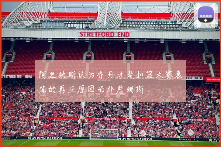 阿里纳斯认为乔丹才是扣篮大赛衰落的真正原因而非詹姆斯