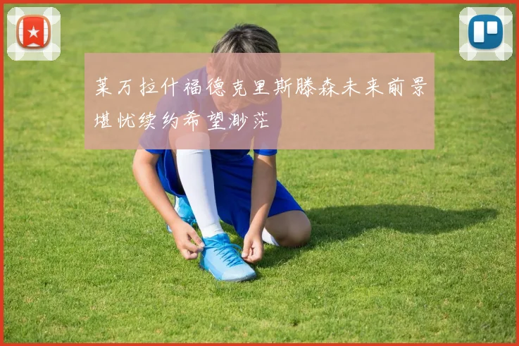 莱万拉什福德克里斯滕森未来前景堪忧续约希望渺茫