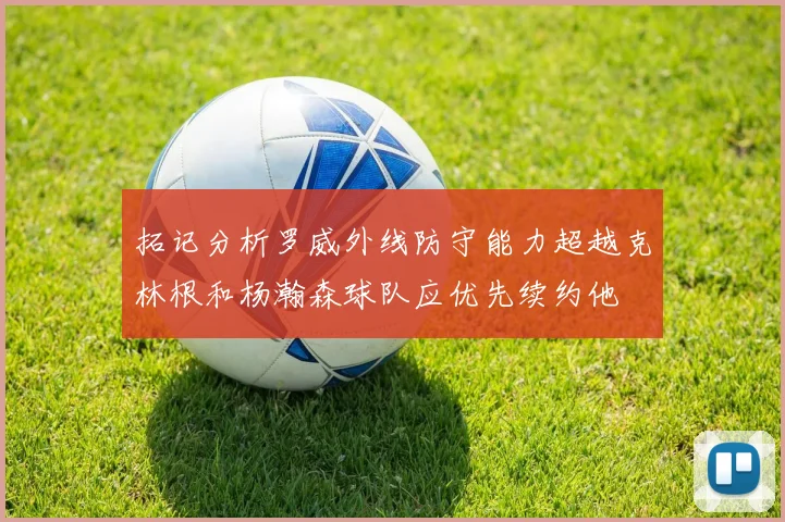 拓记分析罗威外线防守能力超越克林根和杨瀚森球队应优先续约他