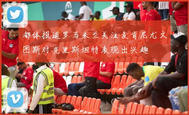 都体报道罗马米兰关注麦肯尼尤文图斯对克里斯坦特表现出兴趣