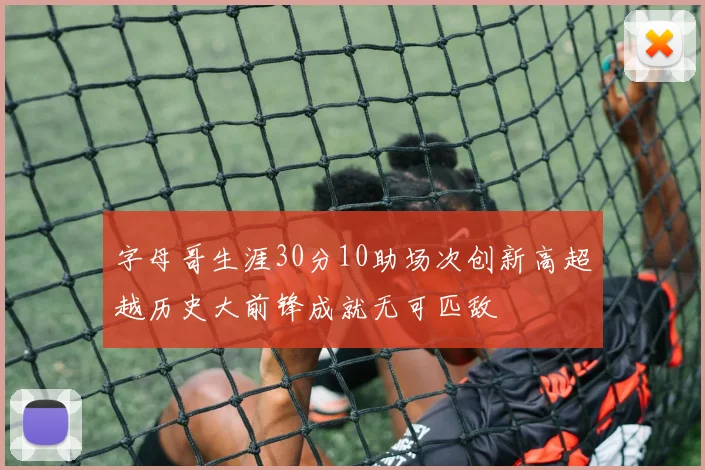 字母哥生涯30分10助场次创新高超越历史大前锋成就无可匹敌