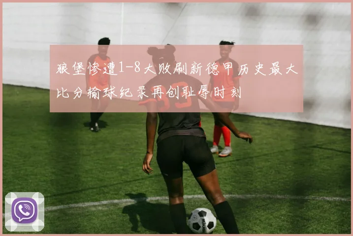 狼堡惨遭1-8大败刷新德甲历史最大比分输球纪录再创耻辱时刻