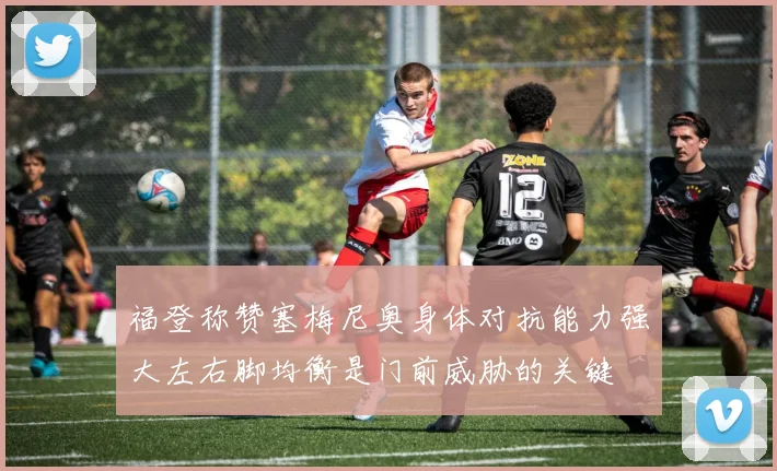 福登称赞塞梅尼奥身体对抗能力强大左右脚均衡是门前威胁的关键
