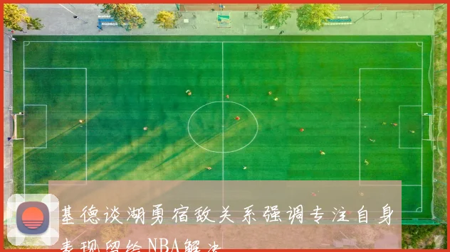 基德谈湖勇宿敌关系强调专注自身表现留给NBA解决