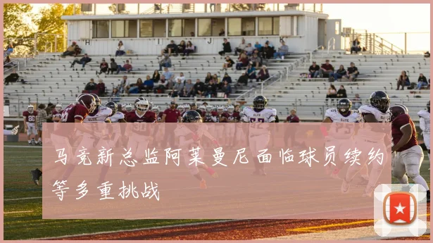 马竞新总监阿莱曼尼面临球员续约等多重挑战