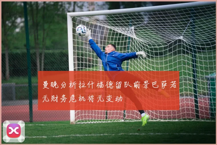 曼晚分析拉什福德留队前景巴萨若无财务危机将无变动