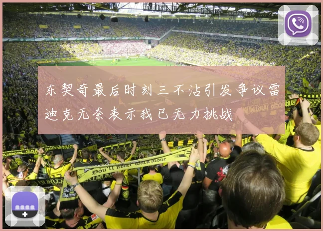 东契奇最后时刻三不沾引发争议雷迪克无奈表示我已无力挑战