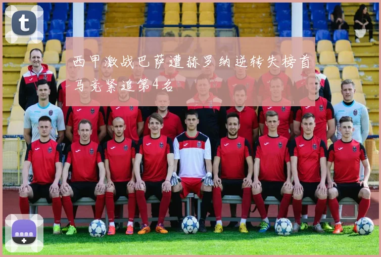 西甲激战巴萨遭赫罗纳逆转失榜首马竞紧追第4名