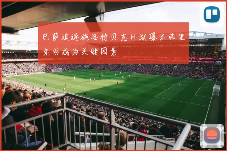 巴萨追逐施洛特贝克计划曝光弗里克或成为关键因素