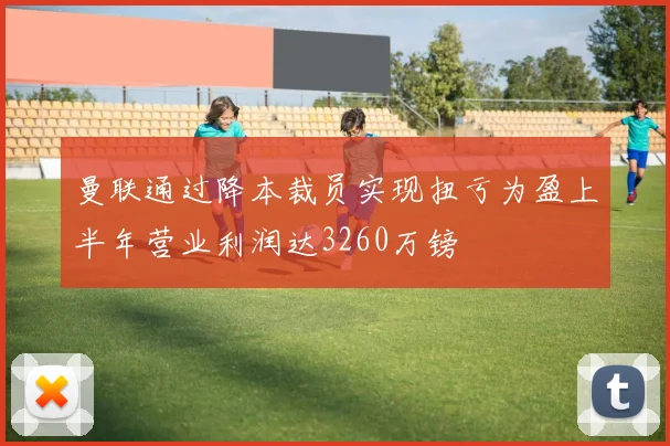 曼联通过降本裁员实现扭亏为盈上半年营业利润达3260万镑