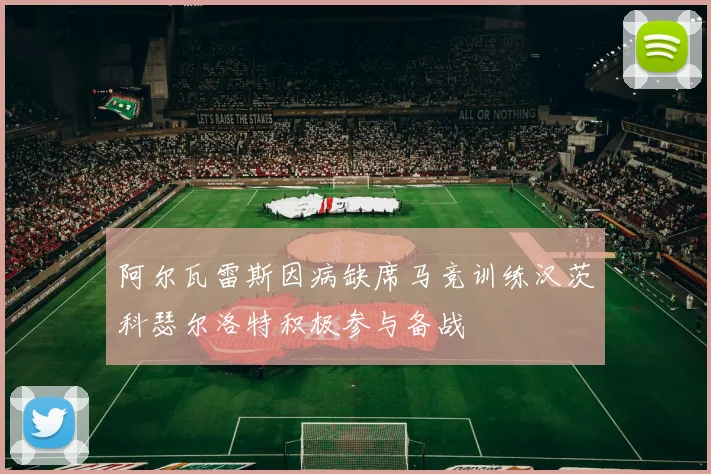 阿尔瓦雷斯因病缺席马竞训练汉茨科瑟尔洛特积极参与备战