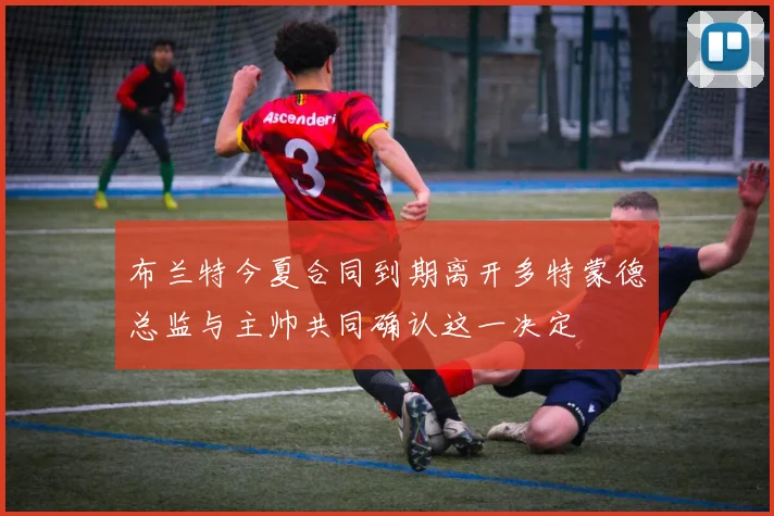 布兰特今夏合同到期离开多特蒙德总监与主帅共同确认这一决定