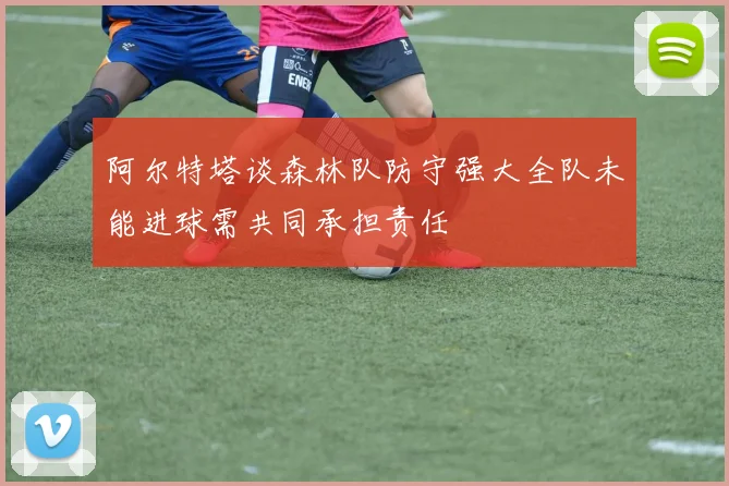 阿尔特塔谈森林队防守强大全队未能进球需共同承担责任