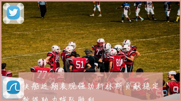 快船近期表现强劲科林斯贡献稳定数据助力球队胜利