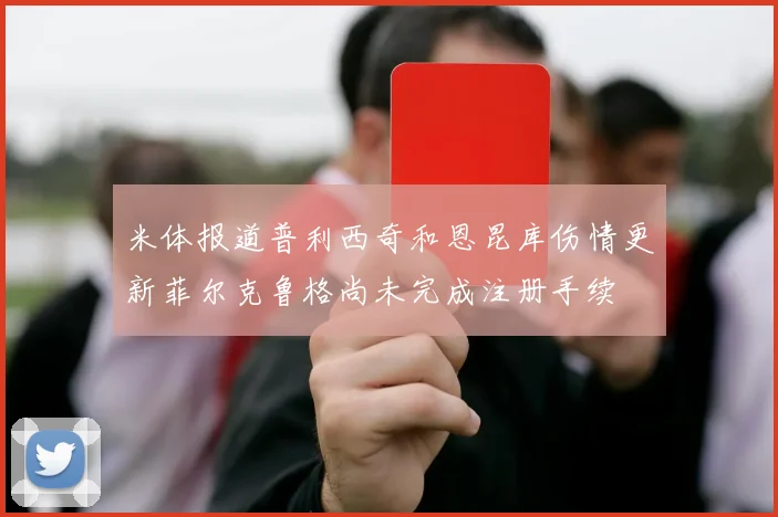 米体报道普利西奇和恩昆库伤情更新菲尔克鲁格尚未完成注册手续