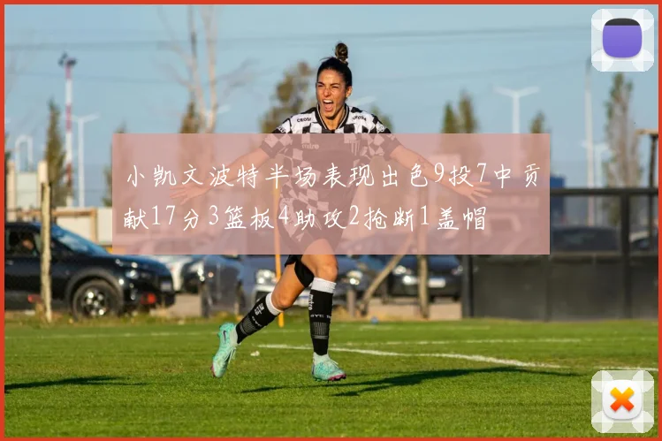 小凯文波特半场表现出色9投7中贡献17分3篮板4助攻2抢断1盖帽
