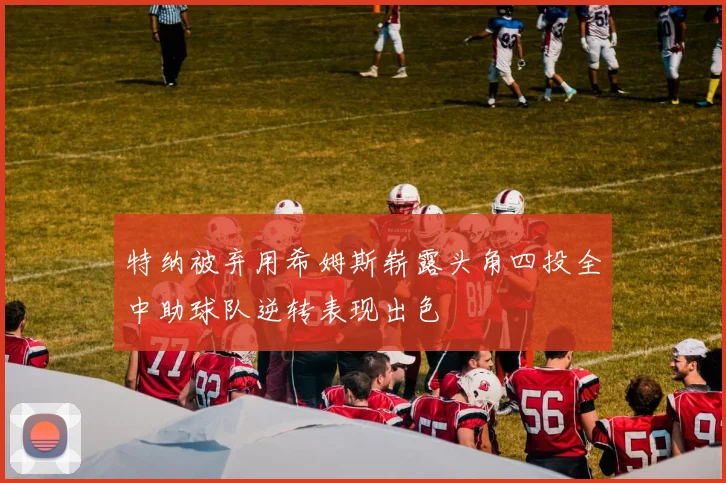 特纳被弃用希姆斯崭露头角四投全中助球队逆转表现出色