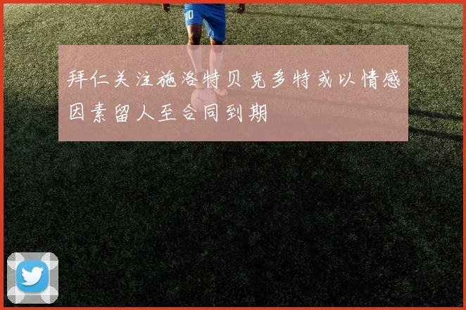 拜仁关注施洛特贝克多特或以情感因素留人至合同到期