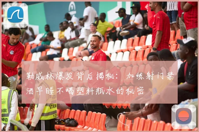 勒威林爆发背后揭秘：加练射门禁酒早睡不喝塑料瓶水的秘密