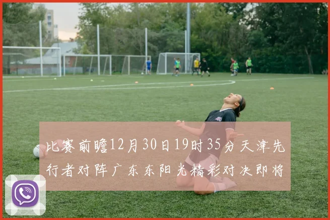 比赛前瞻12月30日19时35分天津先行者对阵广东东阳光精彩对决即将开启