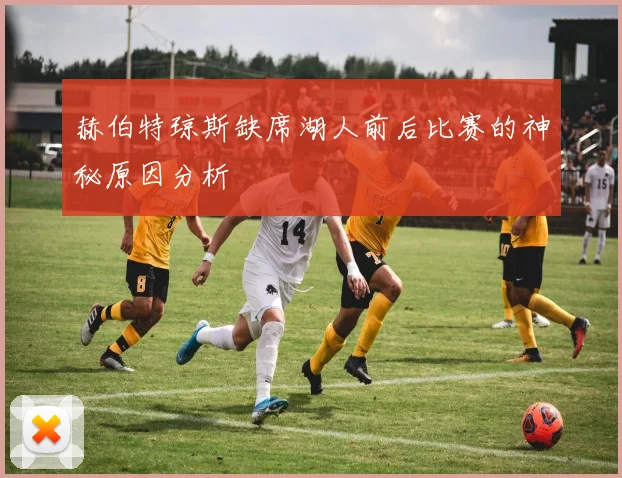 赫伯特琼斯缺席湖人前后比赛的神秘原因分析