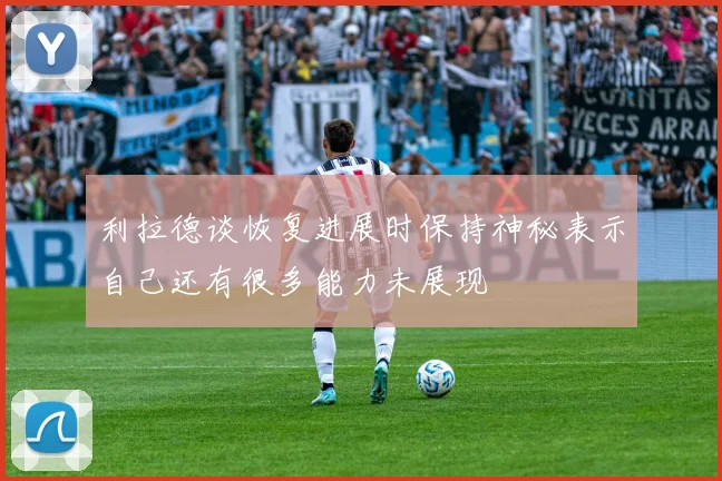 利拉德谈恢复进展时保持神秘表示自己还有很多能力未展现