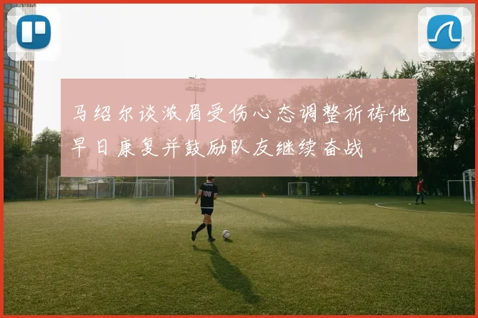 马绍尔谈浓眉受伤心态调整祈祷他早日康复并鼓励队友继续奋战